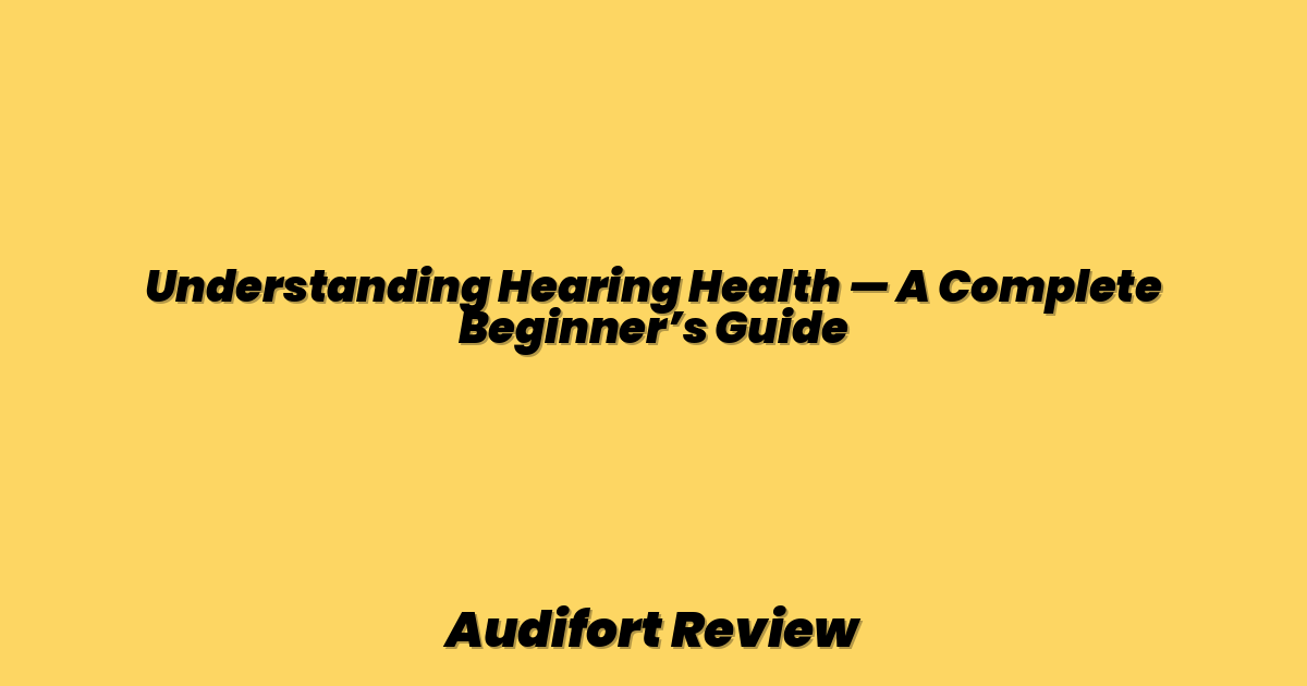 Understanding Hearing Health — A Complete Beginner’s Guide